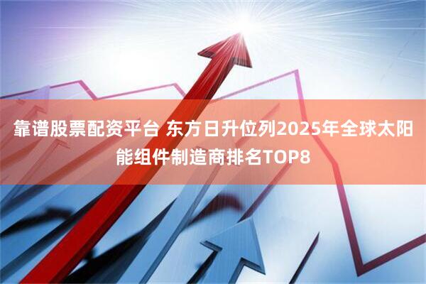 靠谱股票配资平台 东方日升位列2025年全球太阳能组件制造商排名TOP8