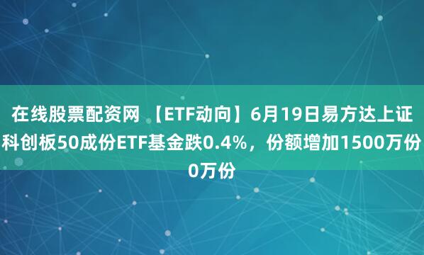 在线股票配资网 【ETF动向】6月19日易方达上证科创板50成份ETF基金跌0.4%，份额增加1500万份