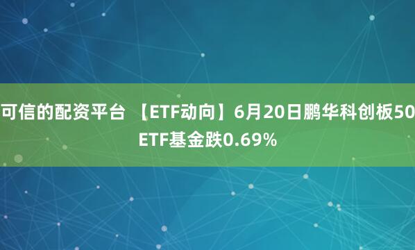 可信的配资平台 【ETF动向】6月20日鹏华科创板50ETF基金跌0.69%
