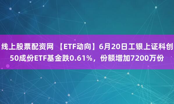 线上股票配资网 【ETF动向】6月20日工银上证科创50成份ETF基金跌0.61%，份额增加7200万份