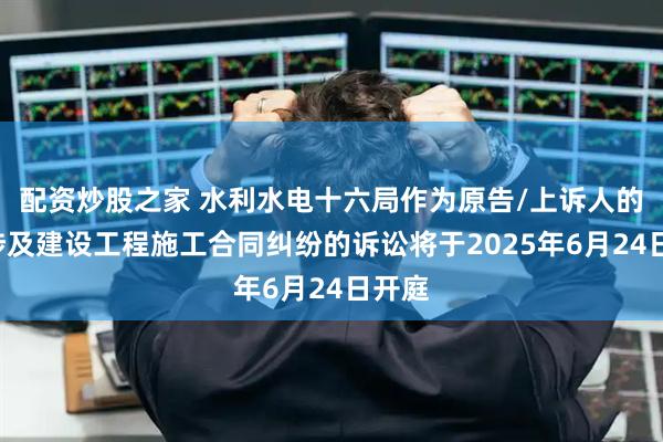 配资炒股之家 水利水电十六局作为原告/上诉人的1起涉及建设工程施工合同纠纷的诉讼将于2025年6月24日开庭