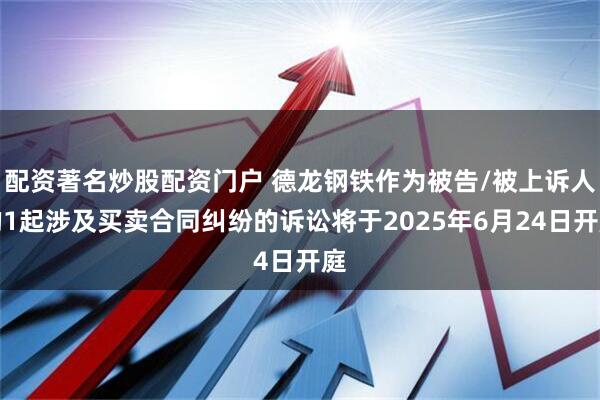 配资著名炒股配资门户 德龙钢铁作为被告/被上诉人的1起涉及买卖合同纠纷的诉讼将于2025年6月24日开庭