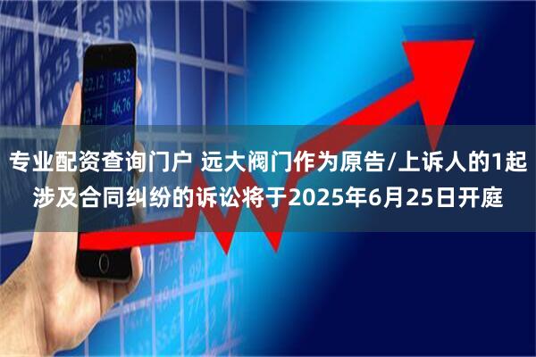 专业配资查询门户 远大阀门作为原告/上诉人的1起涉及合同纠纷的诉讼将于2025年6月25日开庭