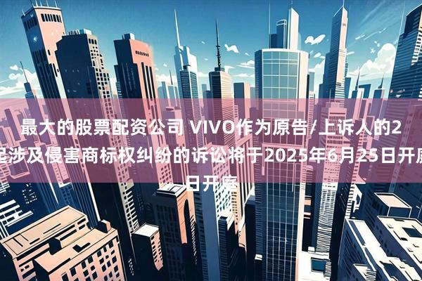 最大的股票配资公司 VIVO作为原告/上诉人的2起涉及侵害商标权纠纷的诉讼将于2025年6月25日开庭