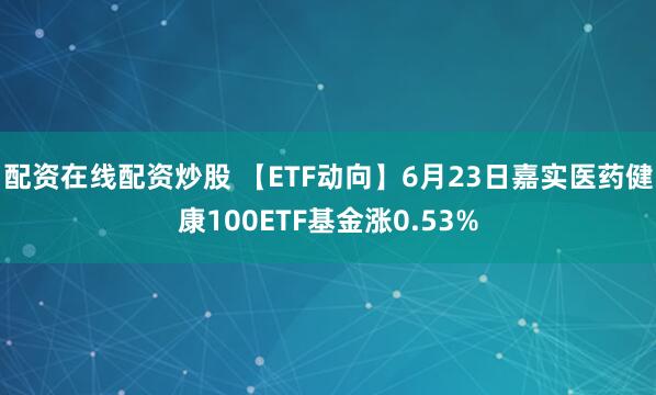 配资在线配资炒股 【ETF动向】6月23日嘉实医药健康100ETF基金涨0.53%