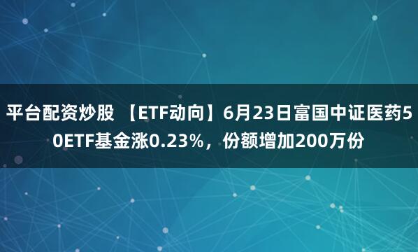 平台配资炒股 【ETF动向】6月23日富国中证医药50ETF基金涨0.23%，份额增加200万份