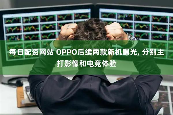 每日配资网站 OPPO后续两款新机曝光, 分别主打影像和电竞体验