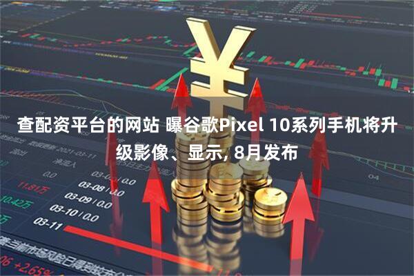 查配资平台的网站 曝谷歌Pixel 10系列手机将升级影像、显示, 8月发布