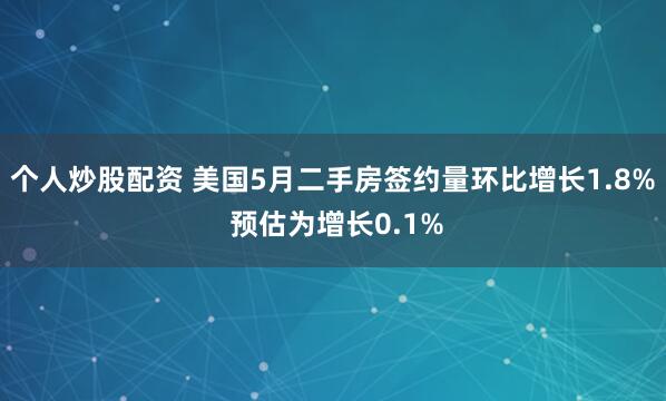 个人炒股配资 美国5月二手房签约量环比增长1.8% 预估为增长0.1%