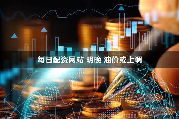 每日配资网站 明晚 油价或上调