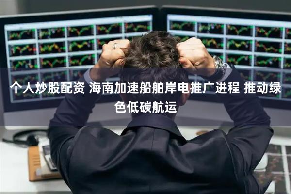 个人炒股配资 海南加速船舶岸电推广进程 推动绿色低碳航运
