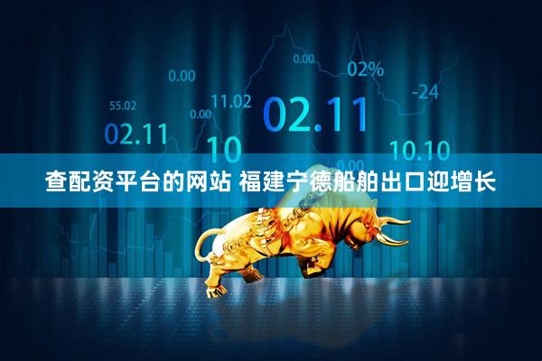 查配资平台的网站 福建宁德船舶出口迎增长