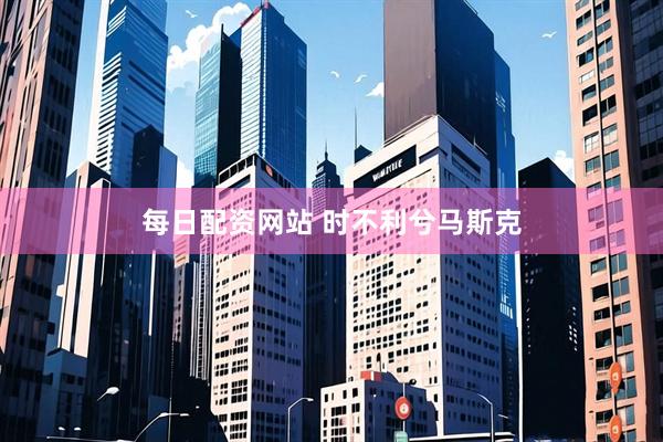 每日配资网站 时不利兮马斯克