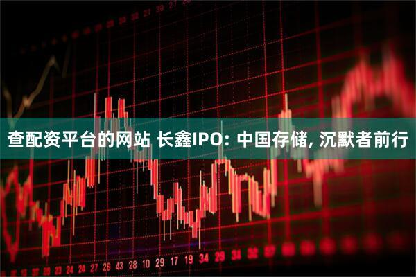 查配资平台的网站 长鑫IPO: 中国存储, 沉默者前行