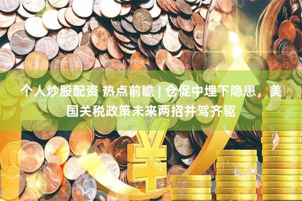 个人炒股配资 热点前瞻 | 仓促中埋下隐患，美国关税政策未来两招并驾齐驱