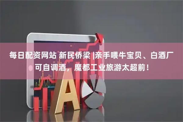 每日配资网站 新民侨梁 |亲手喂牛宝贝、白酒厂可自调酒，魔都工业旅游太超前！