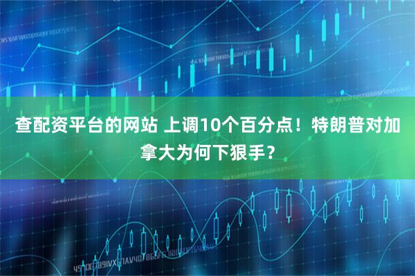 查配资平台的网站 上调10个百分点！特朗普对加拿大为何下狠手？