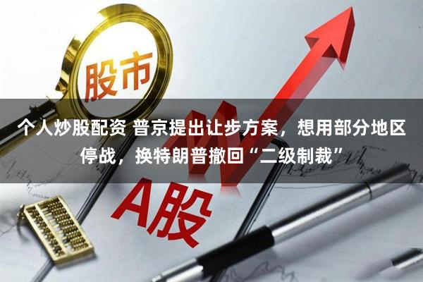 个人炒股配资 普京提出让步方案，想用部分地区停战，换特朗普撤回“二级制裁”