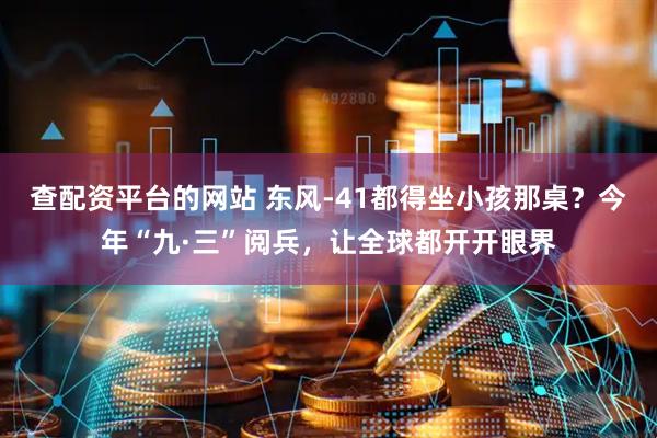 查配资平台的网站 东风-41都得坐小孩那桌？今年“九·三”阅兵，让全球都开开眼界