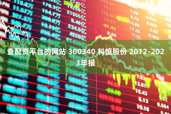 查配资平台的网站 300340 科恒股份 2012-2023年报