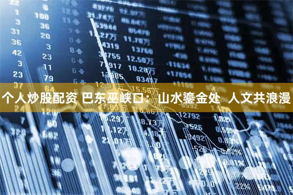 个人炒股配资 巴东巫峡口：山水鎏金处  人文共浪漫
