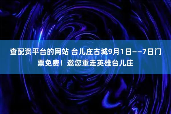 查配资平台的网站 台儿庄古城9月1日——7日门票免费！邀您重走英雄台儿庄