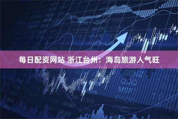 每日配资网站 浙江台州：海岛旅游人气旺