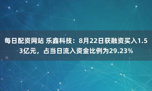 每日配资网站 乐鑫科技：8月22日获融资买入1.53亿元，占当日流入资金比例为29.23%