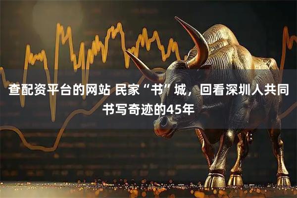 查配资平台的网站 民家“书”城，回看深圳人共同书写奇迹的45年