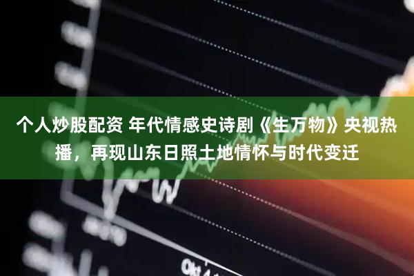 个人炒股配资 年代情感史诗剧《生万物》央视热播，再现山东日照土地情怀与时代变迁