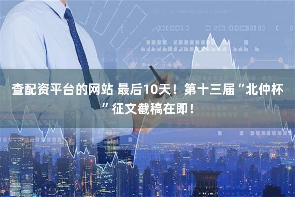 查配资平台的网站 最后10天！第十三届“北仲杯”征文截稿在即！