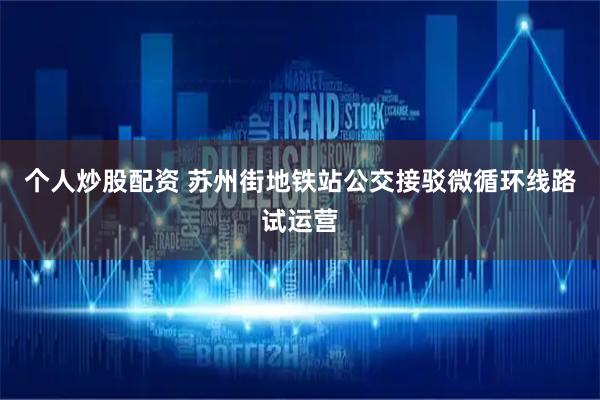 个人炒股配资 苏州街地铁站公交接驳微循环线路试运营