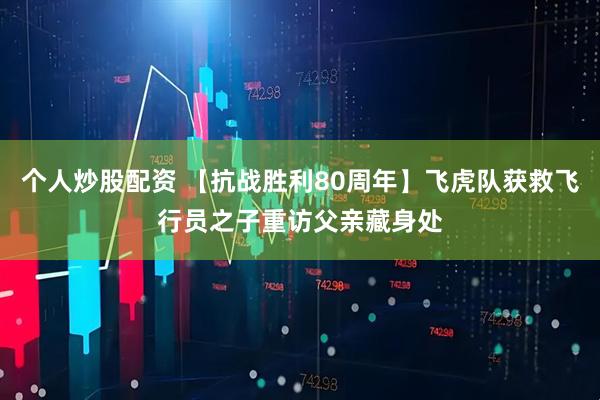 个人炒股配资 【抗战胜利80周年】飞虎队获救飞行员之子重访父亲藏身处