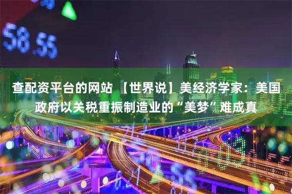 查配资平台的网站 【世界说】美经济学家：美国政府以关税重振制造业的“美梦”难成真
