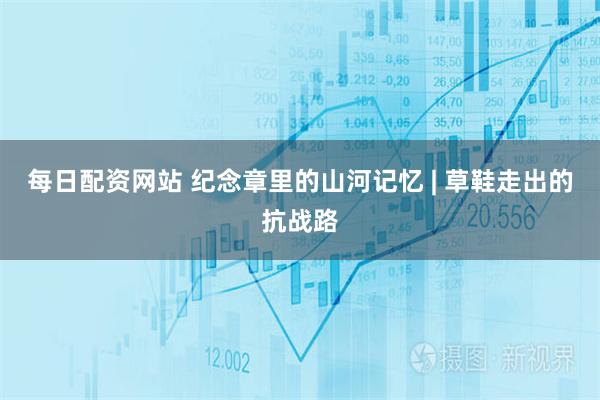 每日配资网站 纪念章里的山河记忆 | 草鞋走出的抗战路