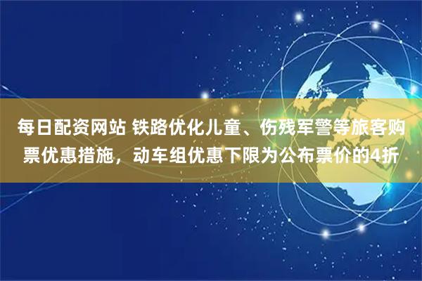 每日配资网站 铁路优化儿童、伤残军警等旅客购票优惠措施，动车组优惠下限为公布票价的4折