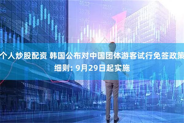 个人炒股配资 韩国公布对中国团体游客试行免签政策细则: 9月29日起实施