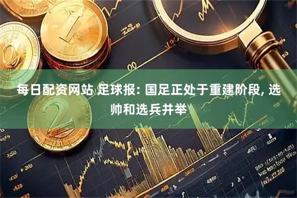 每日配资网站 足球报: 国足正处于重建阶段, 选帅和选兵并举