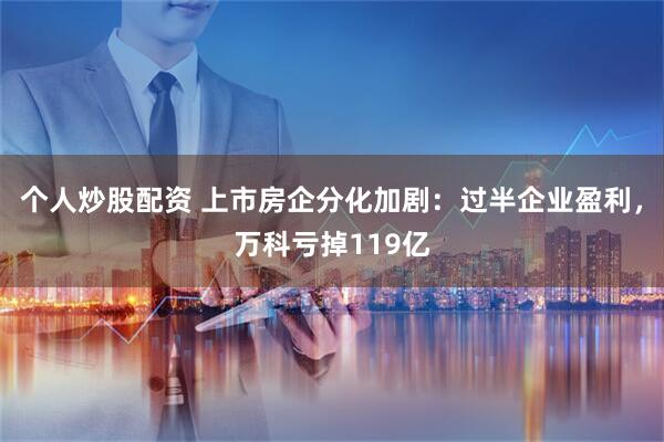 个人炒股配资 上市房企分化加剧：过半企业盈利，万科亏掉119亿