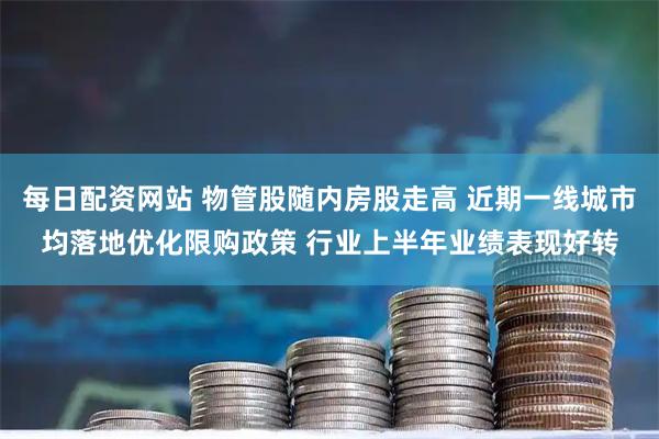 每日配资网站 物管股随内房股走高 近期一线城市均落地优化限购政策 行业上半年业绩表现好转