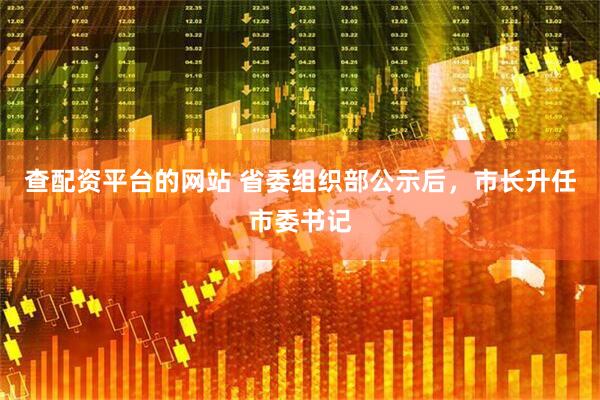 查配资平台的网站 省委组织部公示后，市长升任市委书记