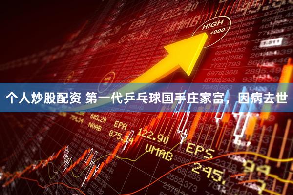 个人炒股配资 第一代乒乓球国手庄家富，因病去世