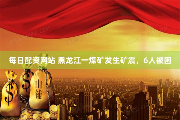 每日配资网站 黑龙江一煤矿发生矿震，6人被困