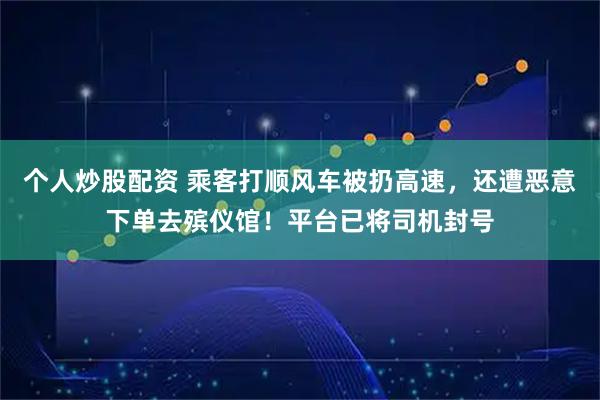 个人炒股配资 乘客打顺风车被扔高速，还遭恶意下单去殡仪馆！平台已将司机封号
