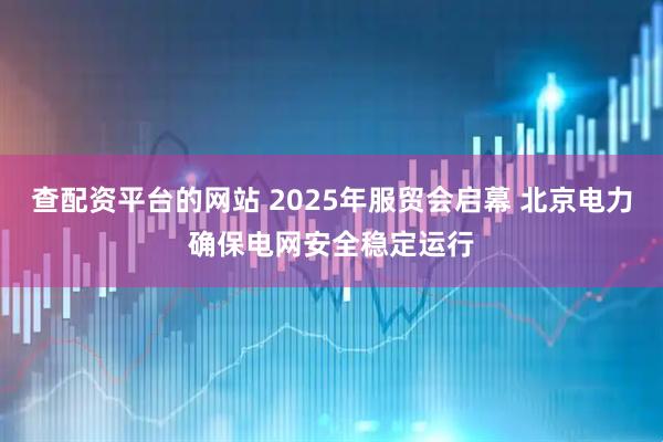 查配资平台的网站 2025年服贸会启幕 北京电力确保电网安全稳定运行