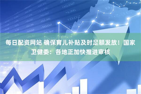 每日配资网站 确保育儿补贴及时足额发放！国家卫健委：各地正加快推进审核