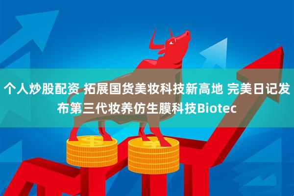 个人炒股配资 拓展国货美妆科技新高地 完美日记发布第三代妆养仿生膜科技Biotec