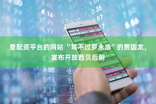 查配资平台的网站 “骂不过罗永浩”的贾国龙，宣布开放西贝后厨