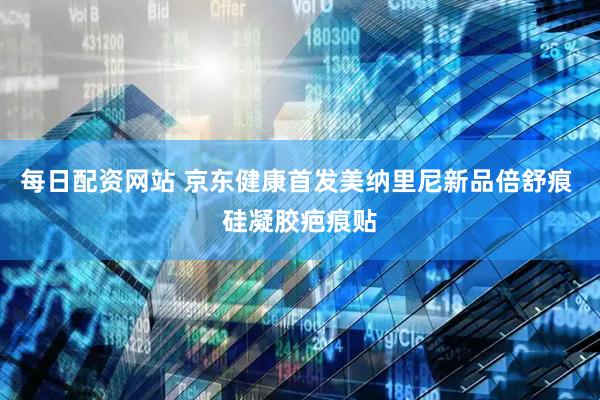 每日配资网站 京东健康首发美纳里尼新品倍舒痕 硅凝胶疤痕贴