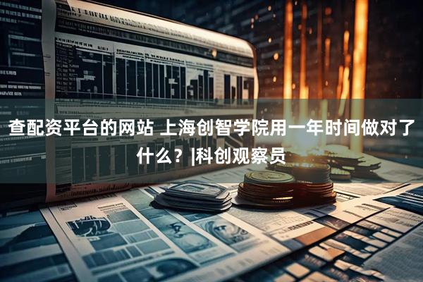 查配资平台的网站 上海创智学院用一年时间做对了什么？|科创观察员